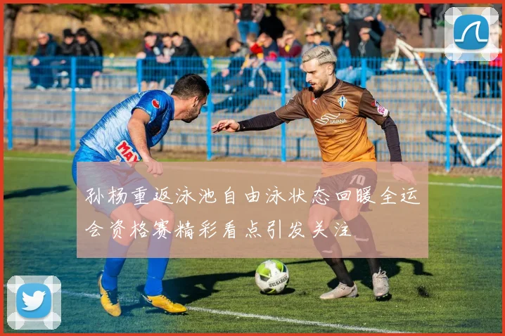 孙杨重返泳池自由泳状态回暖全运会资格赛精彩看点引发关注